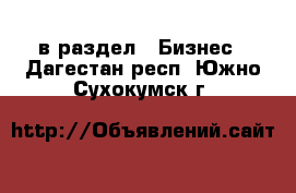  в раздел : Бизнес . Дагестан респ.,Южно-Сухокумск г.